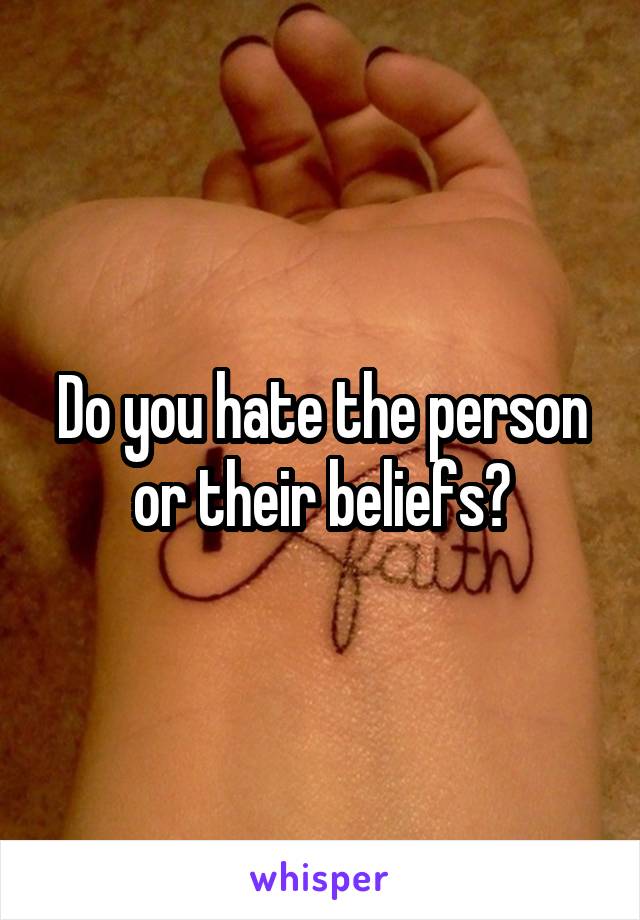 Do you hate the person or their beliefs?