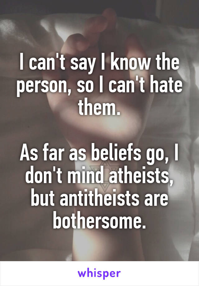 I can't say I know the person, so I can't hate them.

As far as beliefs go, I don't mind atheists, but antitheists are bothersome.