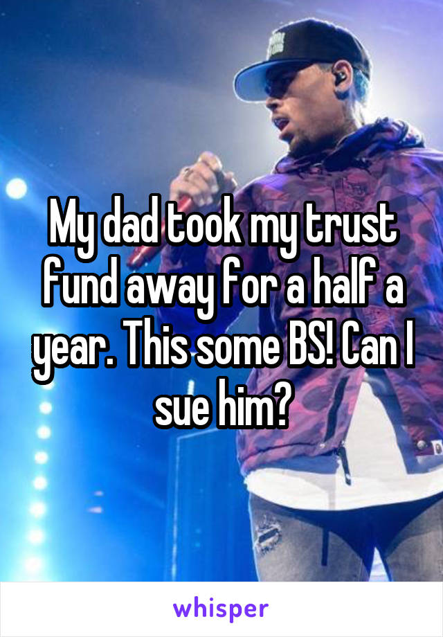 My dad took my trust fund away for a half a year. This some BS! Can I sue him?