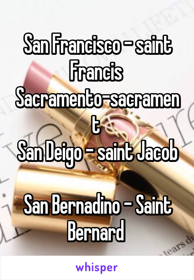 San Francisco - saint Francis 
Sacramento-sacrament 
San Deigo - saint Jacob 
San Bernadino - Saint Bernard 