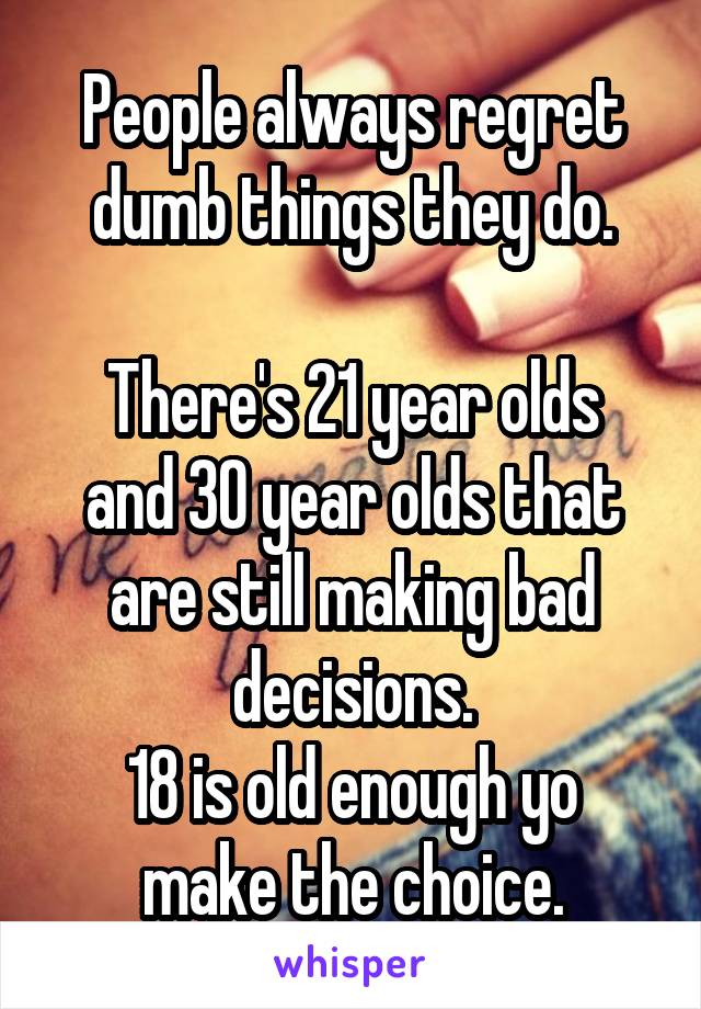 People always regret dumb things they do.

There's 21 year olds and 30 year olds that are still making bad decisions.
18 is old enough yo make the choice.