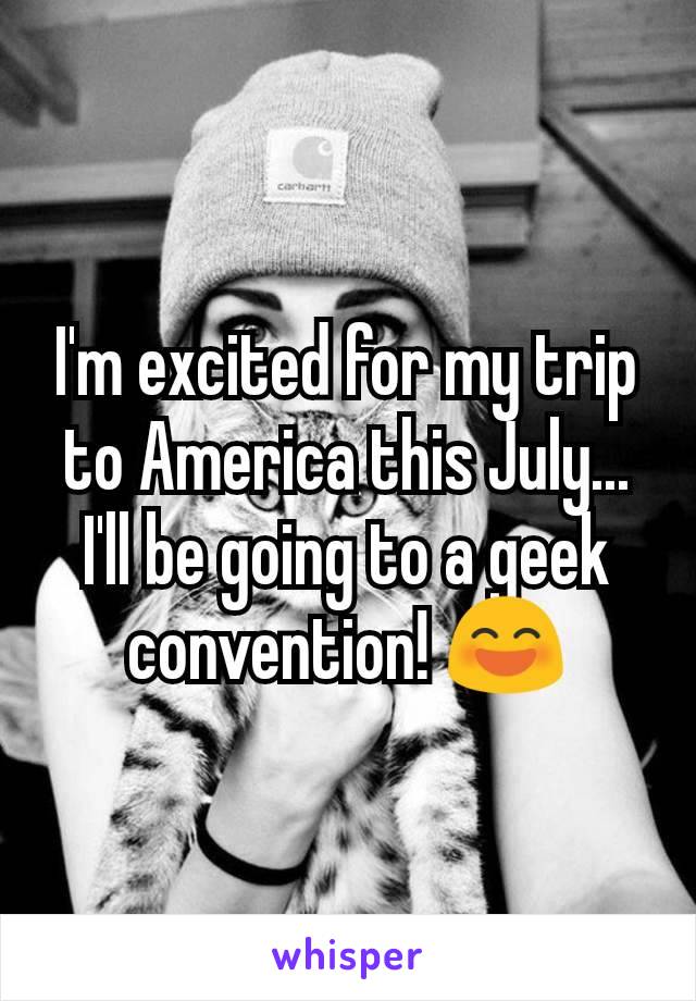 I'm excited for my trip to America this July... I'll be going to a geek convention! 😄