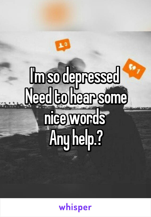 I'm so depressed 
Need to hear some nice words 
Any help.?