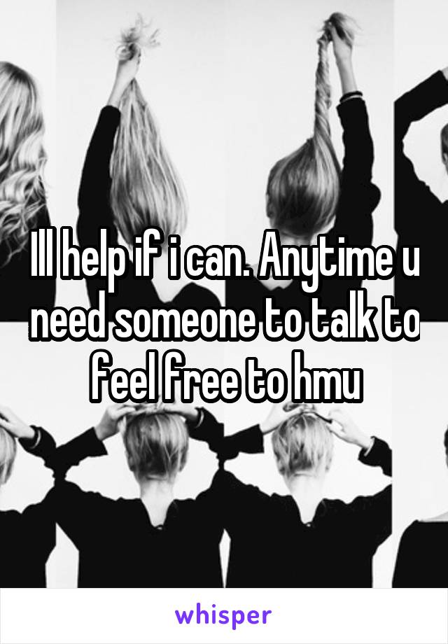 Ill help if i can. Anytime u need someone to talk to feel free to hmu