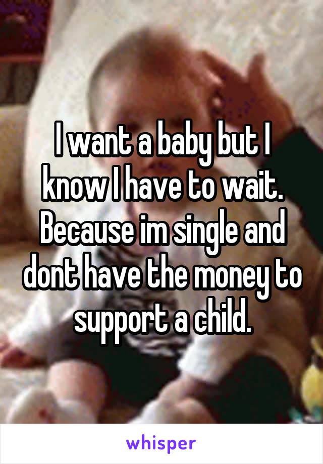 I want a baby but I know I have to wait. Because im single and dont have the money to support a child.