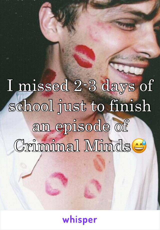 I missed 2-3 days of school just to finish an episode of Criminal Minds😅