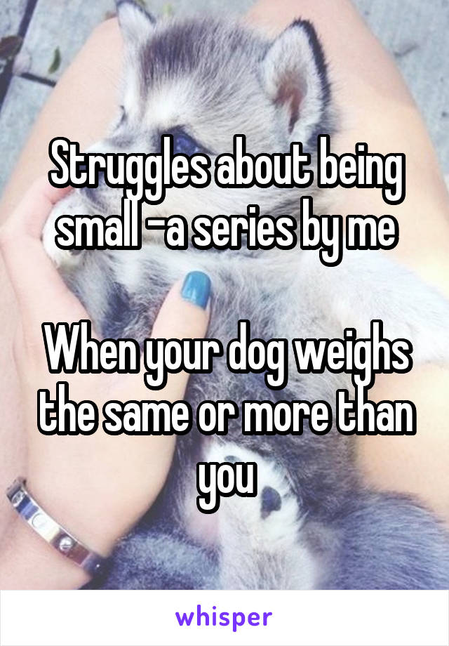 Struggles about being small -a series by me

When your dog weighs the same or more than you