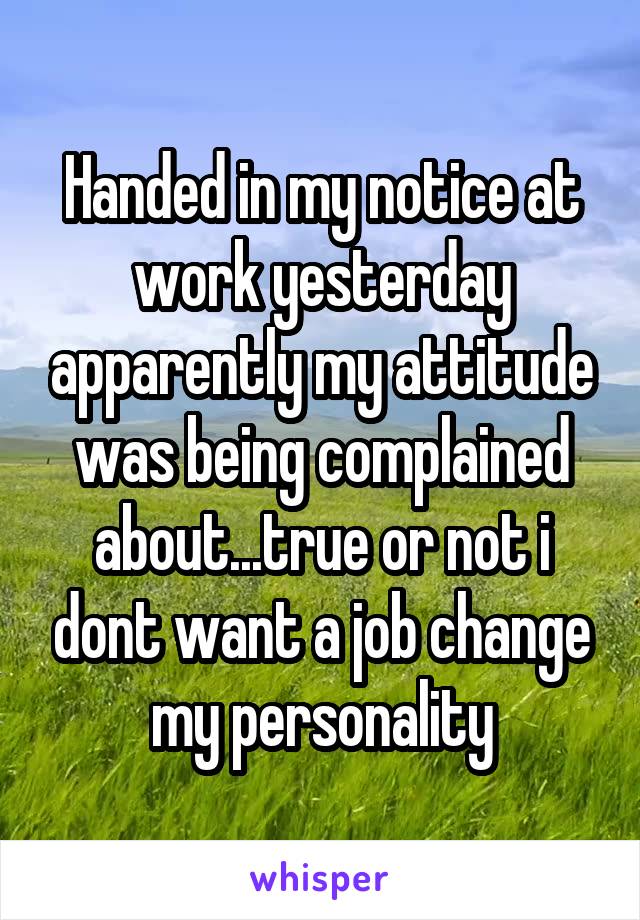Handed in my notice at work yesterday apparently my attitude was being complained about...true or not i dont want a job change my personality