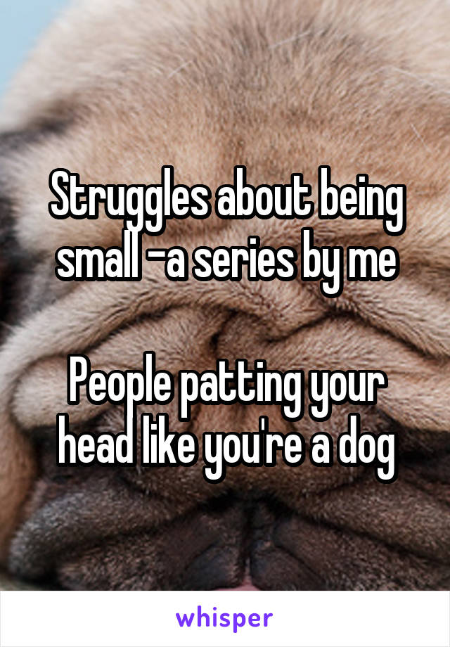 Struggles about being small -a series by me

People patting your head like you're a dog
