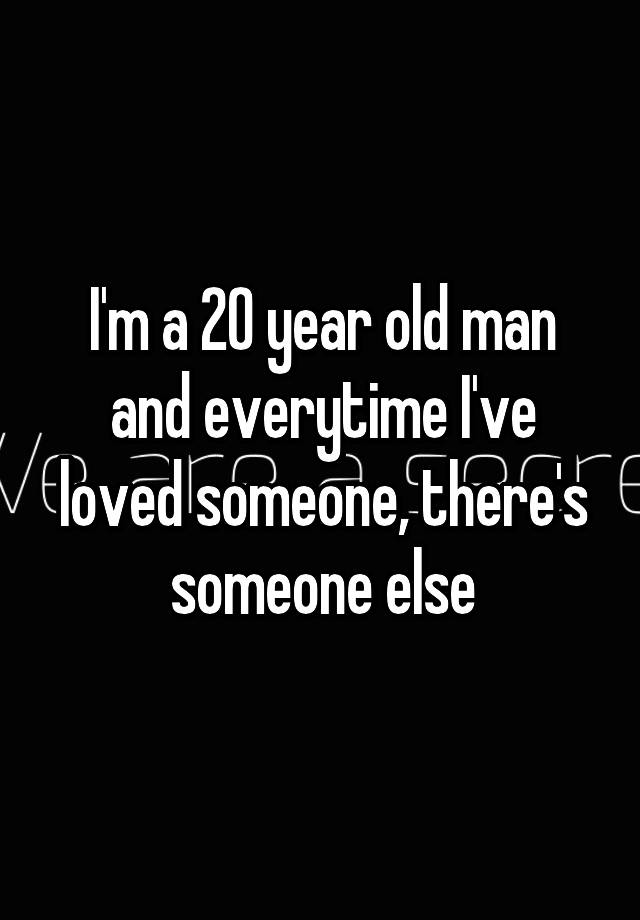 i-m-a-20-year-old-man-and-everytime-i-ve-loved-someone-there-s-someone