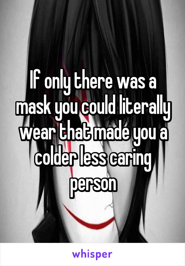 If only there was a mask you could literally wear that made you a colder less caring person
