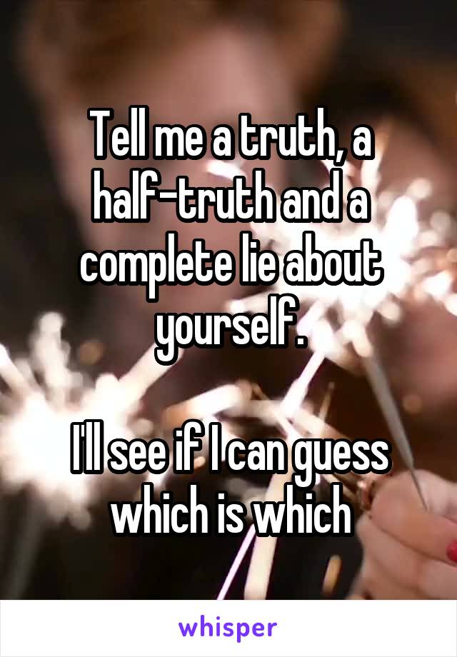 Tell me a truth, a half-truth and a complete lie about yourself.

I'll see if I can guess which is which