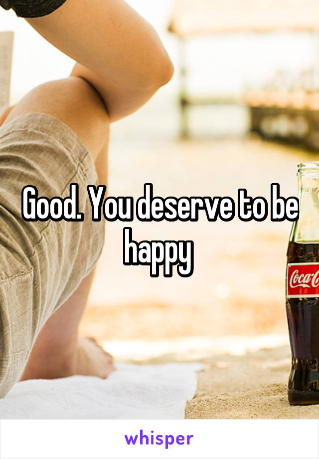 Good. You deserve to be happy 