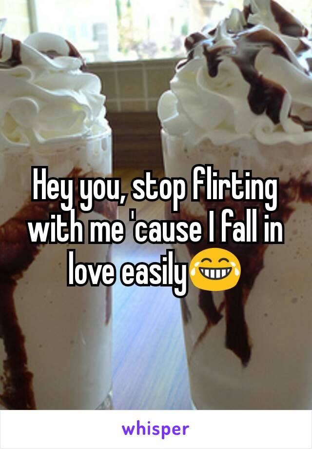 Hey you, stop flirting with me 'cause I fall in love easily😂
