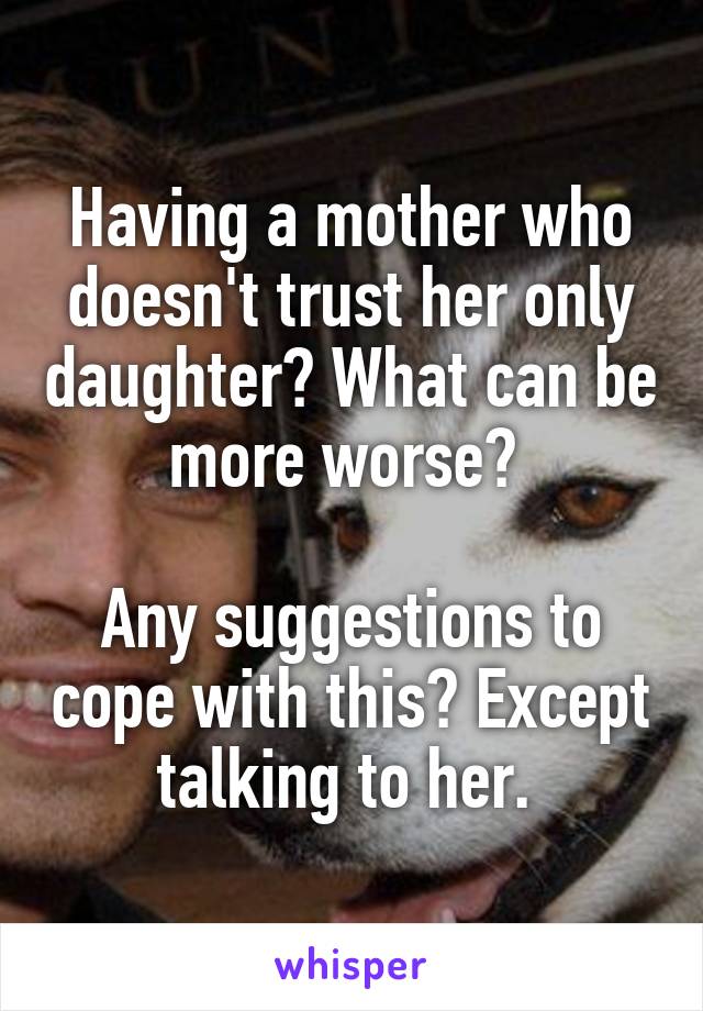 Having a mother who doesn't trust her only daughter? What can be more worse? 

Any suggestions to cope with this? Except talking to her. 