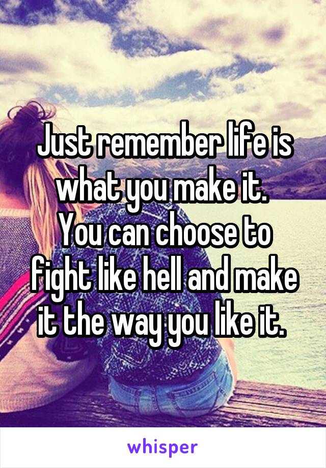 Just remember life is what you make it. 
You can choose to fight like hell and make it the way you like it. 