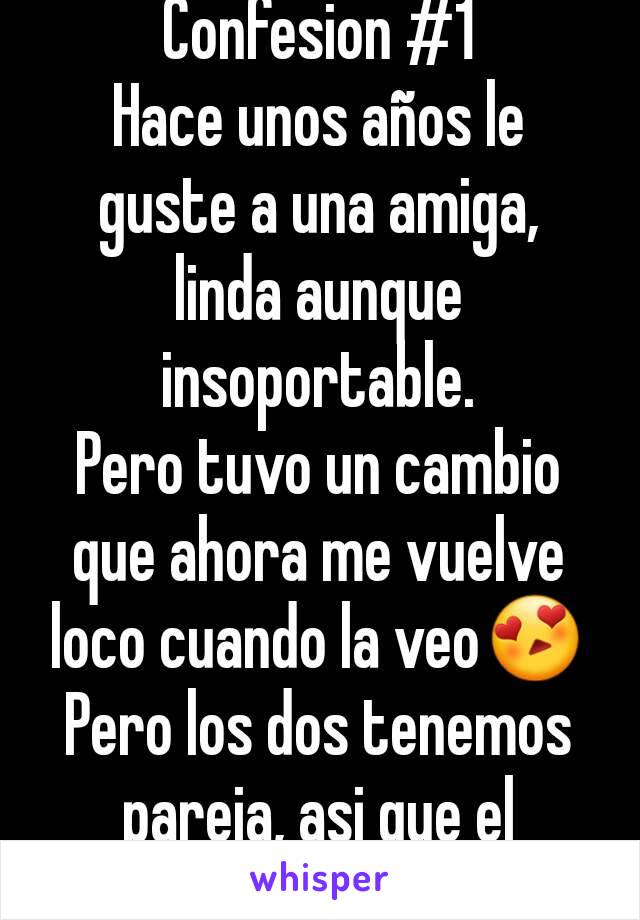 Confesion #1
Hace unos años le guste a una amiga, linda aunque insoportable.
Pero tuvo un cambio que ahora me vuelve loco cuando la veo😍
Pero los dos tenemos pareja, asi que el tiempo decidira.