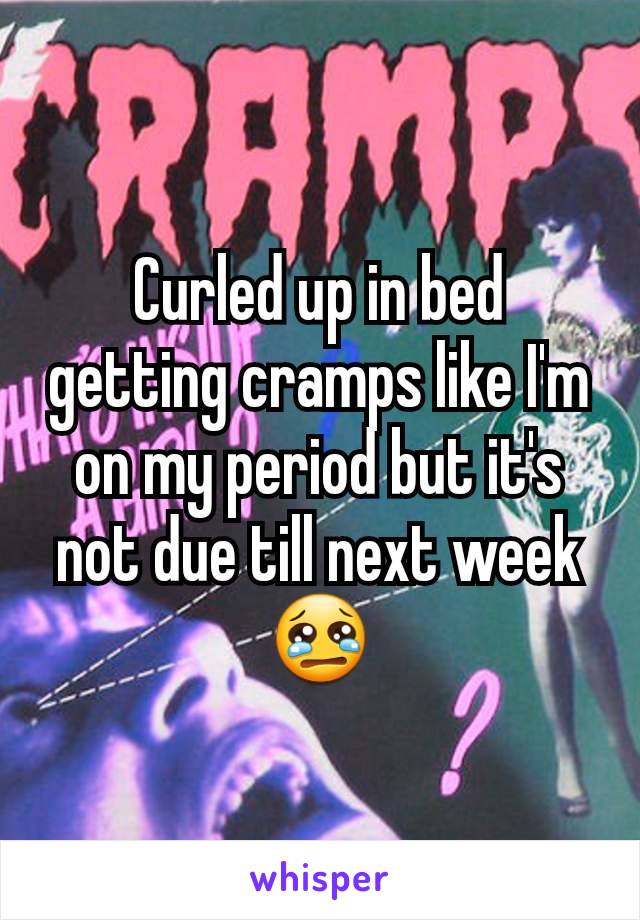 Curled up in bed getting cramps like I'm on my period but it's not due till next week 😢