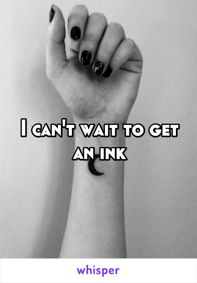 I can't wait to get an ink