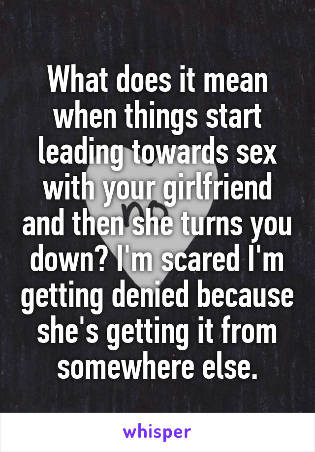 What does it mean when things start leading towards sex with your girlfriend and then she turns you down? I'm scared I'm getting denied because she's getting it from somewhere else.