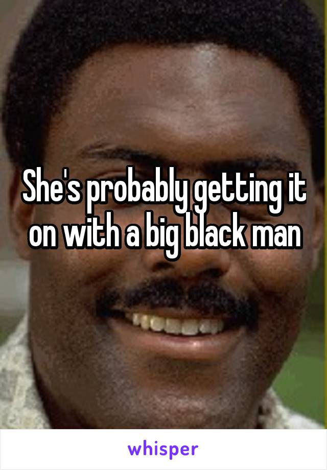 She's probably getting it on with a big black man
