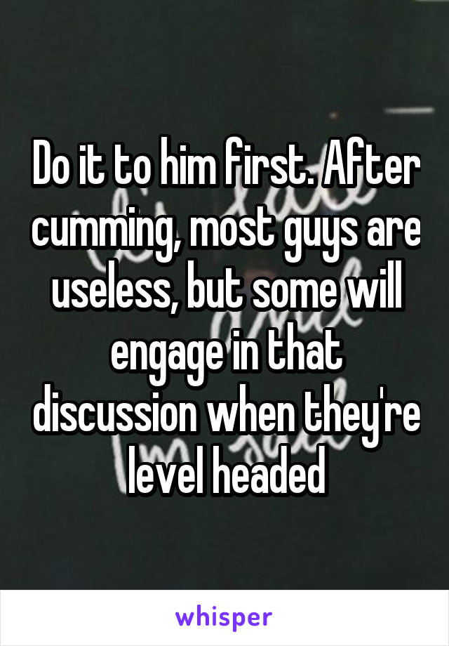 Do it to him first. After cumming, most guys are useless, but some will engage in that discussion when they're level headed