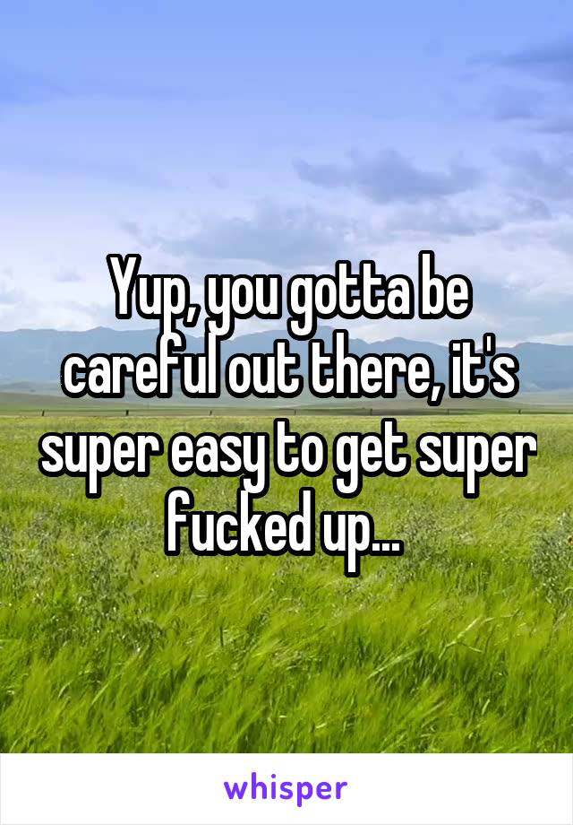 Yup, you gotta be careful out there, it's super easy to get super fucked up... 