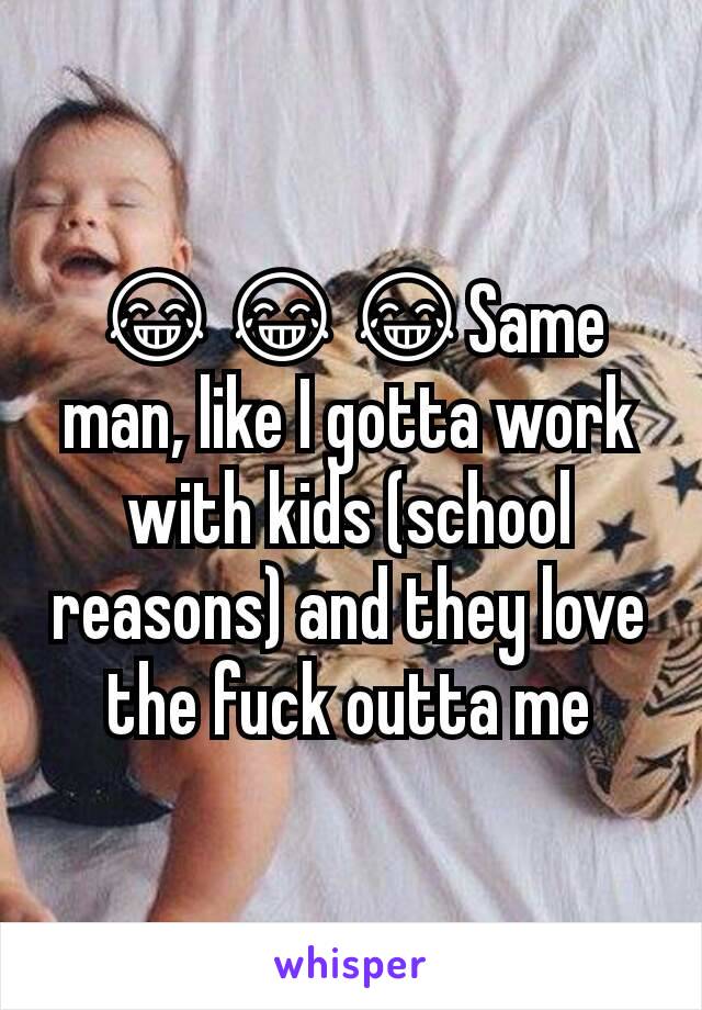 😂😂😂Same man, like I gotta work with kids (school reasons) and they love the fuck outta me