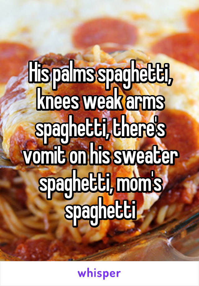 His palms spaghetti, knees weak arms spaghetti, there's vomit on his sweater spaghetti, mom's spaghetti