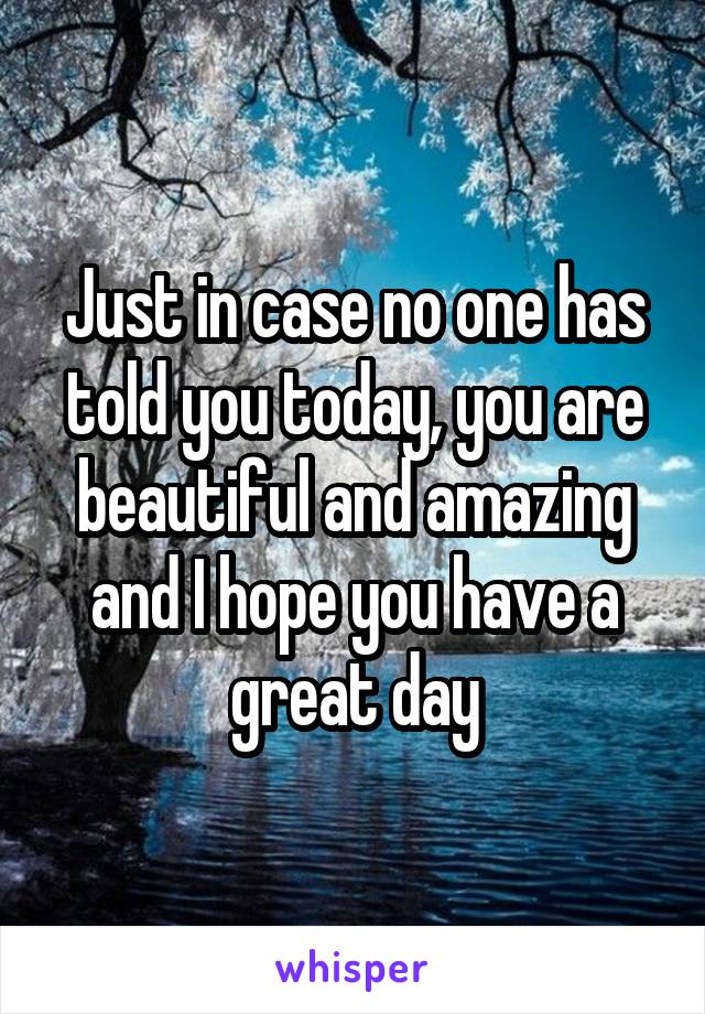Just in case no one has told you today, you are beautiful and amazing and I hope you have a great day