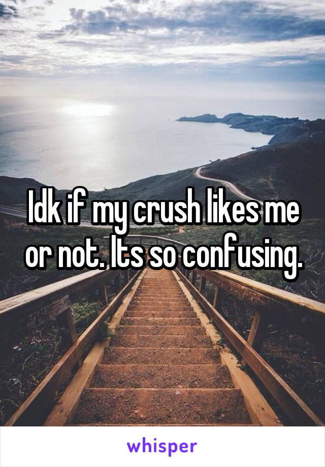 Idk if my crush likes me or not. Its so confusing.