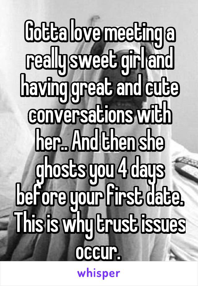 Gotta love meeting a really sweet girl and having great and cute conversations with her.. And then she ghosts you 4 days before your first date. This is why trust issues occur. 