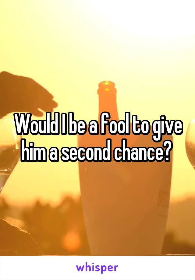 Would I be a fool to give him a second chance? 