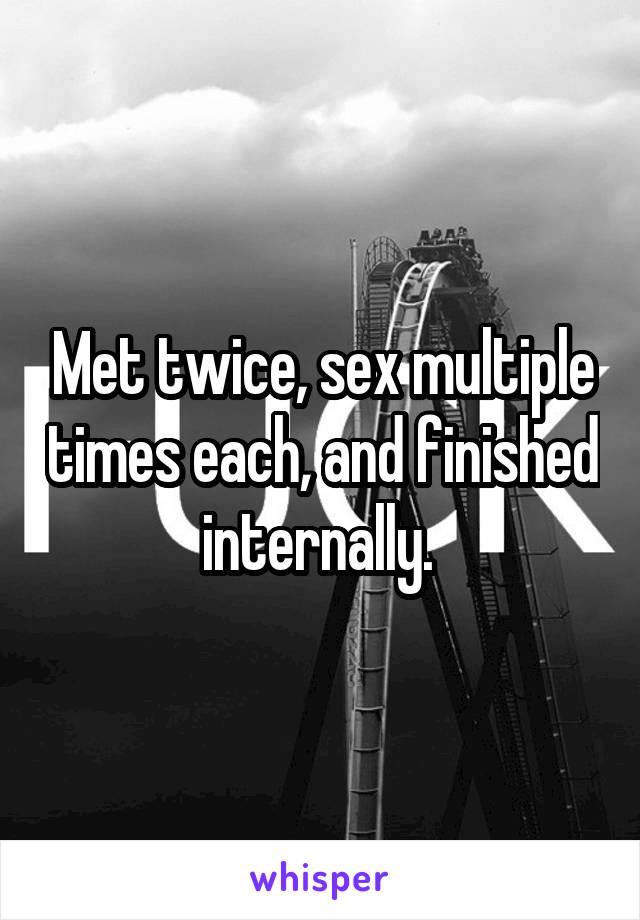 Met twice, sex multiple times each, and finished internally. 