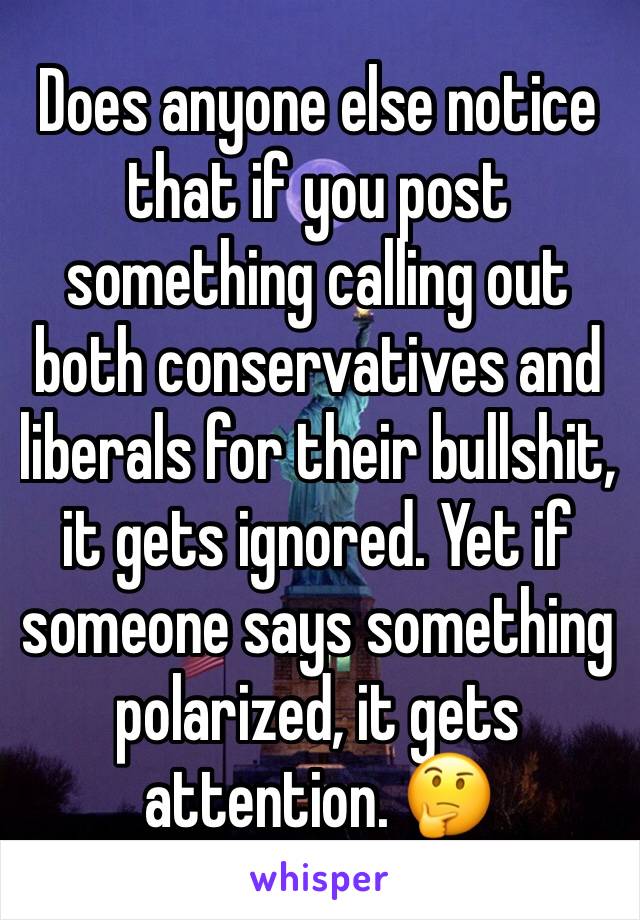 Does anyone else notice that if you post something calling out both conservatives and liberals for their bullshit, it gets ignored. Yet if someone says something polarized, it gets attention. 🤔