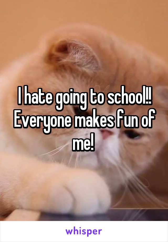 I hate going to school!! Everyone makes fun of me! 