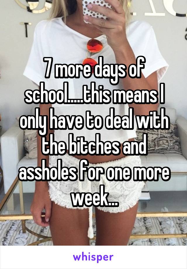 7 more days of school.....this means I only have to deal with the bitches and assholes for one more week...