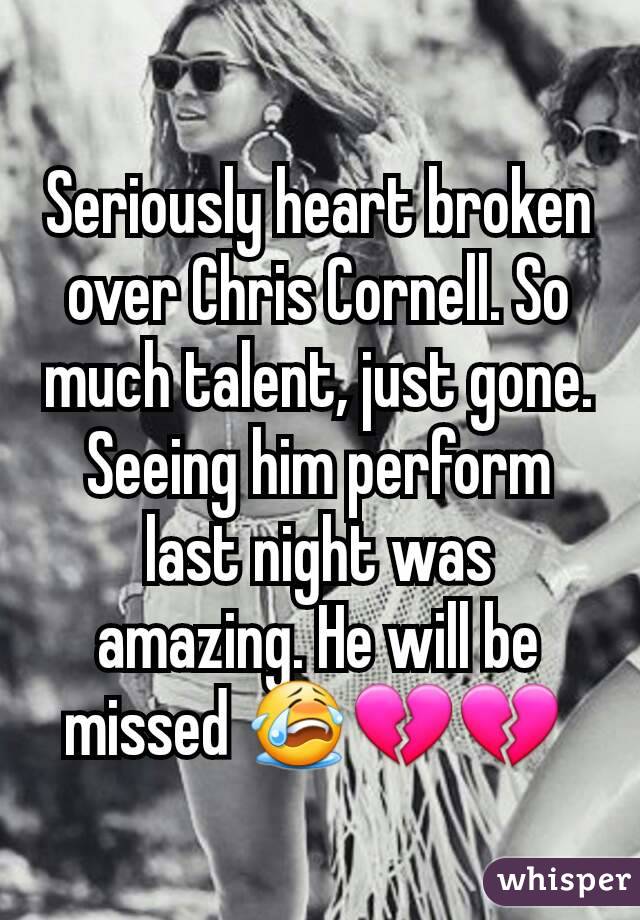 Seriously heart broken over Chris Cornell. So much talent, just gone. Seeing him perform last night was amazing. He will be missed 😭💔💔 