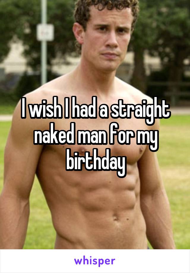 I wish I had a straight naked man for my birthday