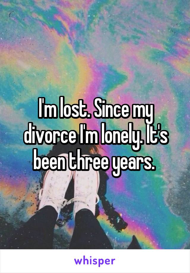 I'm lost. Since my divorce I'm lonely. It's been three years. 