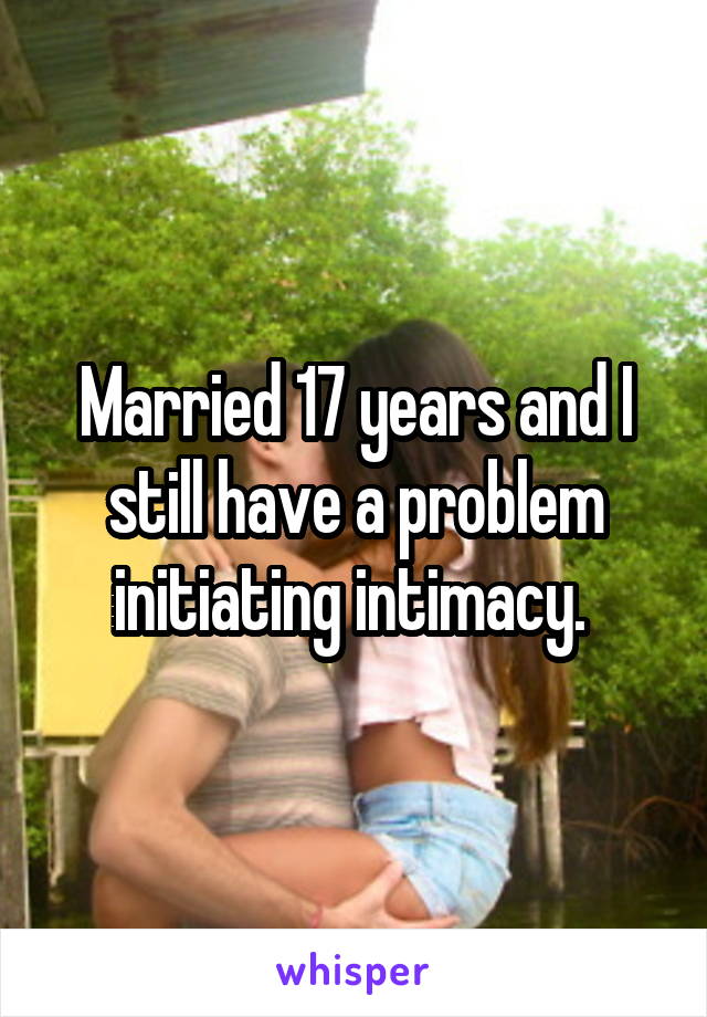 Married 17 years and I still have a problem initiating intimacy. 