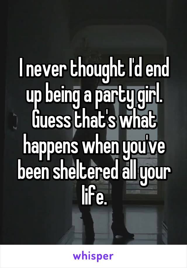I never thought I'd end up being a party girl. Guess that's what happens when you've been sheltered all your life.