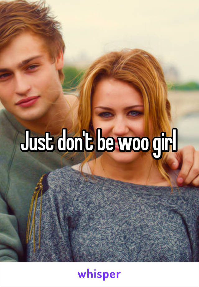 Just don't be woo girl 