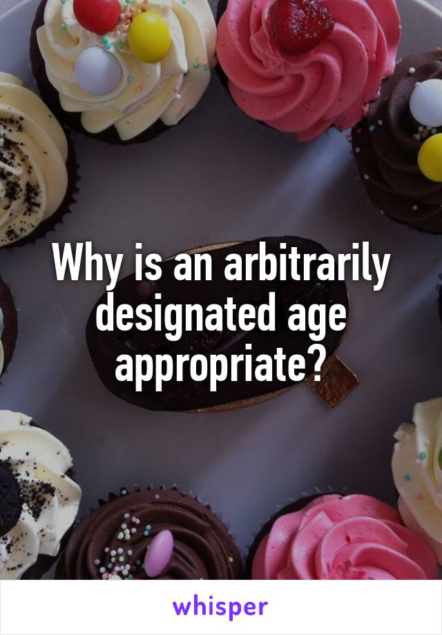 Why is an arbitrarily designated age appropriate?