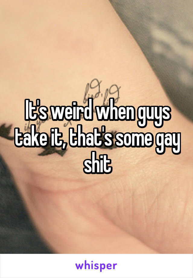 It's weird when guys take it, that's some gay shit