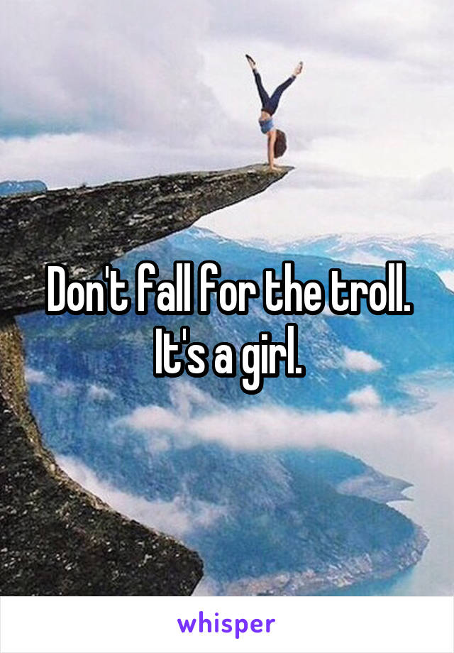 Don't fall for the troll. It's a girl.