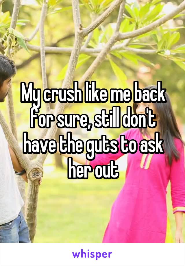 My crush like me back for sure, still don't have the guts to ask her out