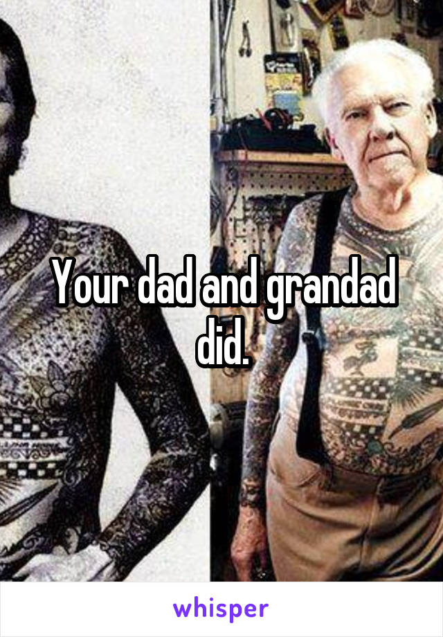 Your dad and grandad did.