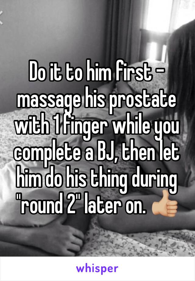 Do it to him first - massage his prostate with 1 finger while you complete a BJ, then let him do his thing during "round 2" later on. 👍🏼