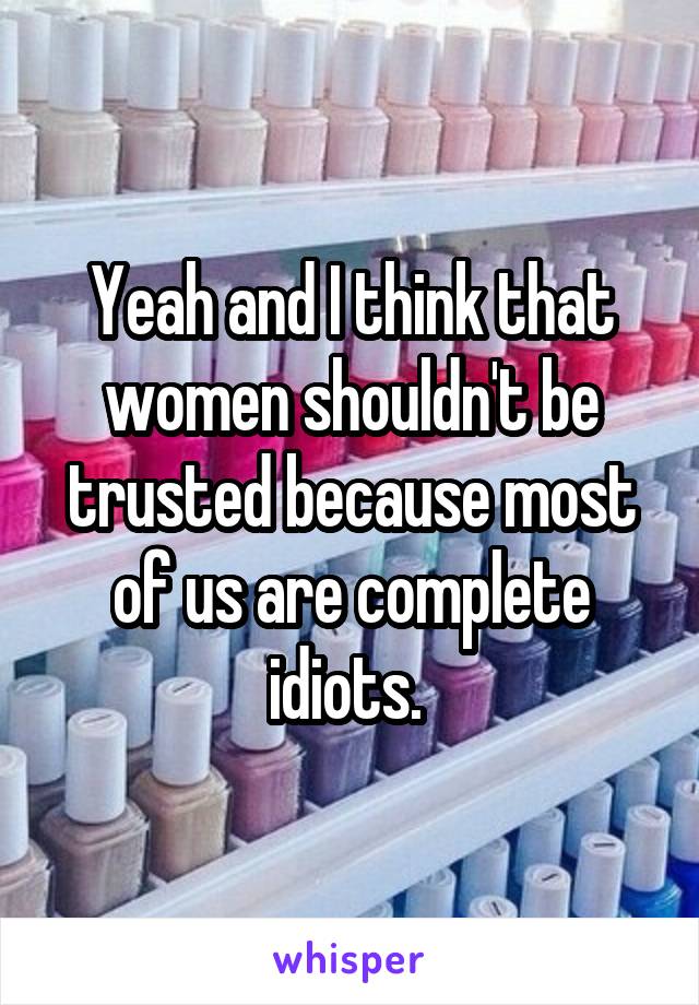 Yeah and I think that women shouldn't be trusted because most of us are complete idiots. 